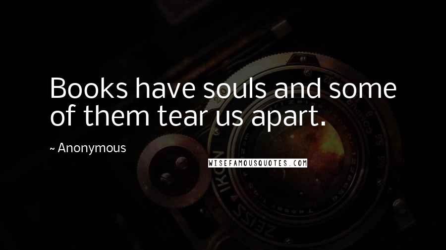 Anonymous Quotes: Books have souls and some of them tear us apart.