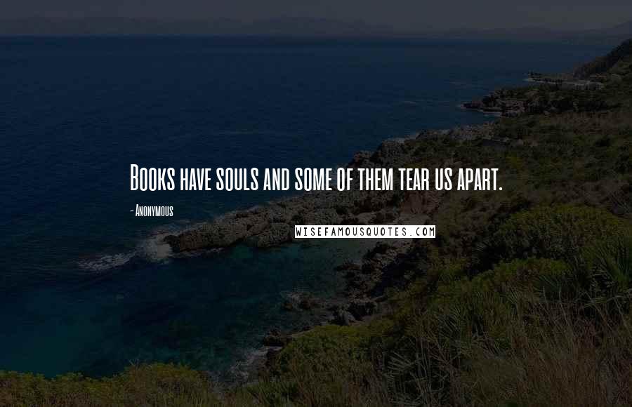 Anonymous Quotes: Books have souls and some of them tear us apart.