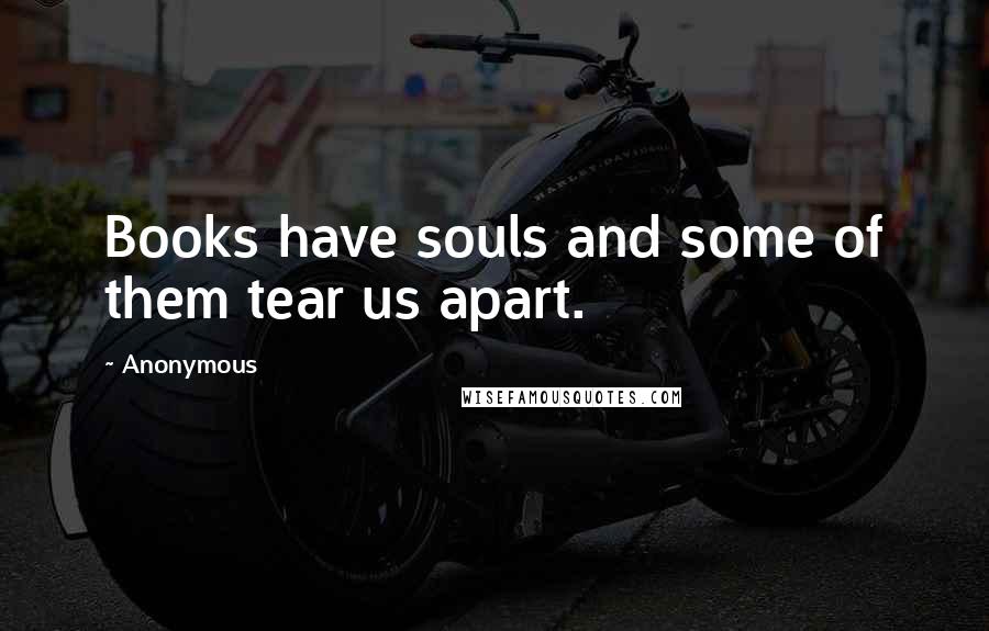 Anonymous Quotes: Books have souls and some of them tear us apart.