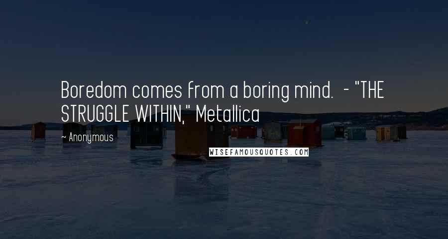 Anonymous Quotes: Boredom comes from a boring mind.  - "THE STRUGGLE WITHIN," Metallica