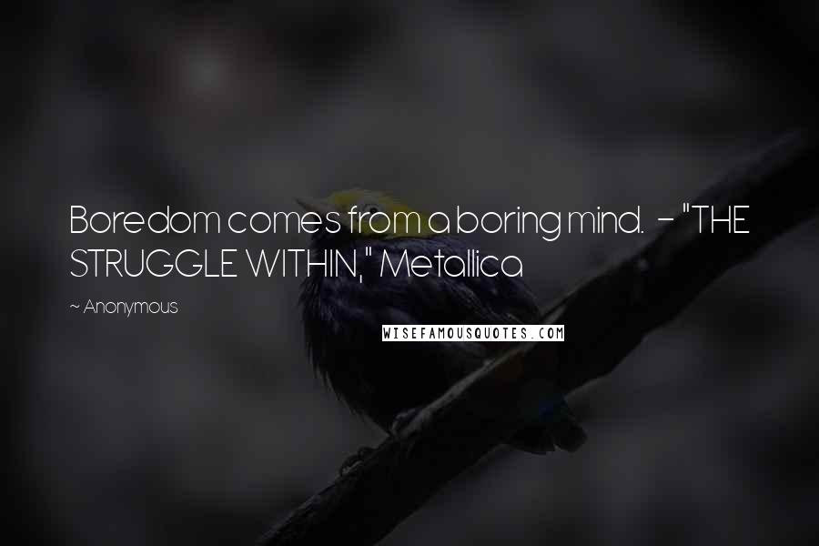 Anonymous Quotes: Boredom comes from a boring mind.  - "THE STRUGGLE WITHIN," Metallica