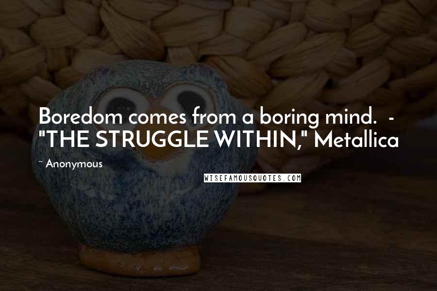 Anonymous Quotes: Boredom comes from a boring mind.  - "THE STRUGGLE WITHIN," Metallica