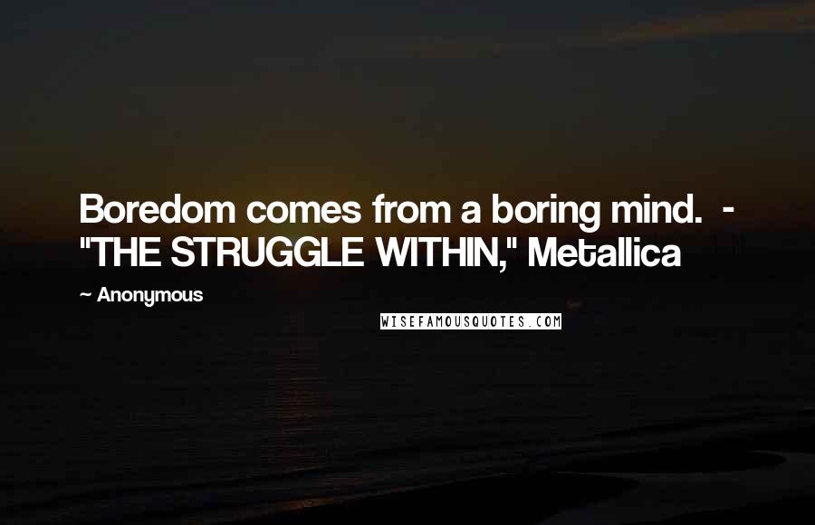 Anonymous Quotes: Boredom comes from a boring mind.  - "THE STRUGGLE WITHIN," Metallica