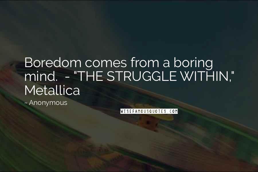 Anonymous Quotes: Boredom comes from a boring mind.  - "THE STRUGGLE WITHIN," Metallica