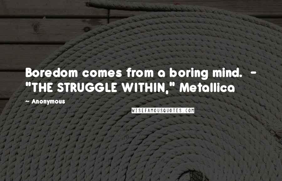 Anonymous Quotes: Boredom comes from a boring mind.  - "THE STRUGGLE WITHIN," Metallica
