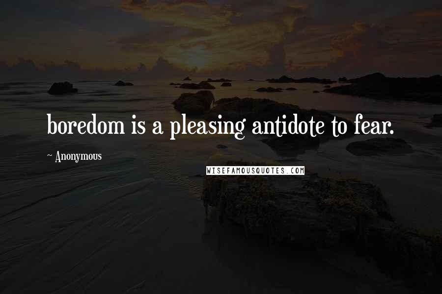 Anonymous Quotes: boredom is a pleasing antidote to fear.