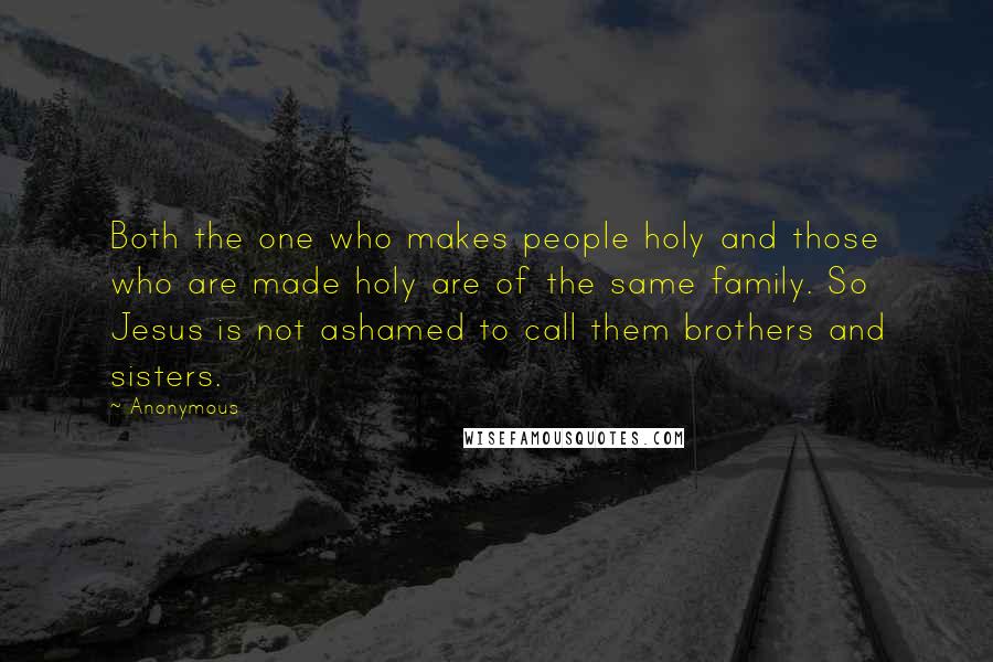 Anonymous Quotes: Both the one who makes people holy and those who are made holy are of the same family. So Jesus is not ashamed to call them brothers and sisters.