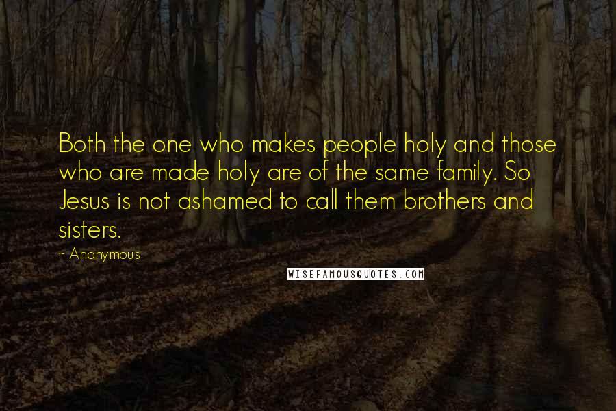 Anonymous Quotes: Both the one who makes people holy and those who are made holy are of the same family. So Jesus is not ashamed to call them brothers and sisters.