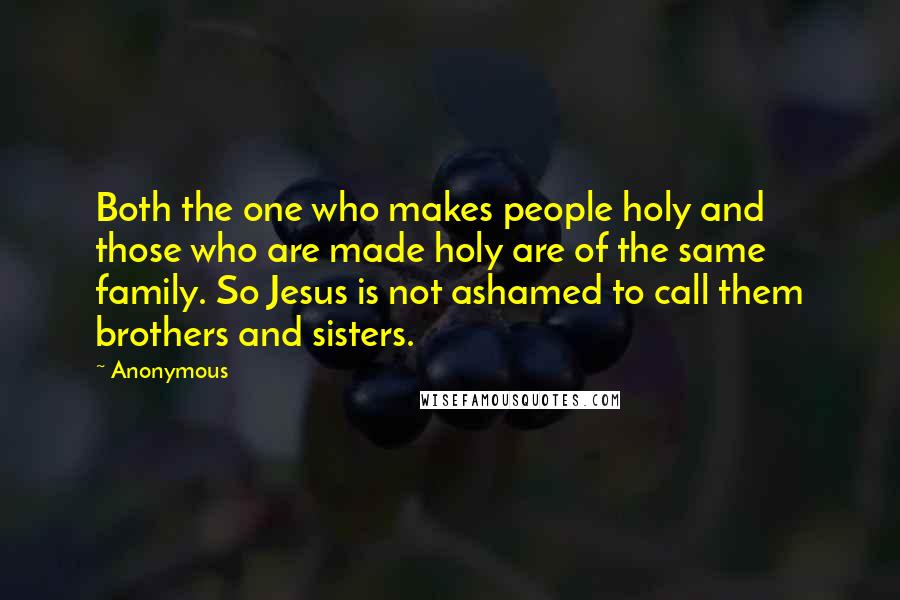 Anonymous Quotes: Both the one who makes people holy and those who are made holy are of the same family. So Jesus is not ashamed to call them brothers and sisters.