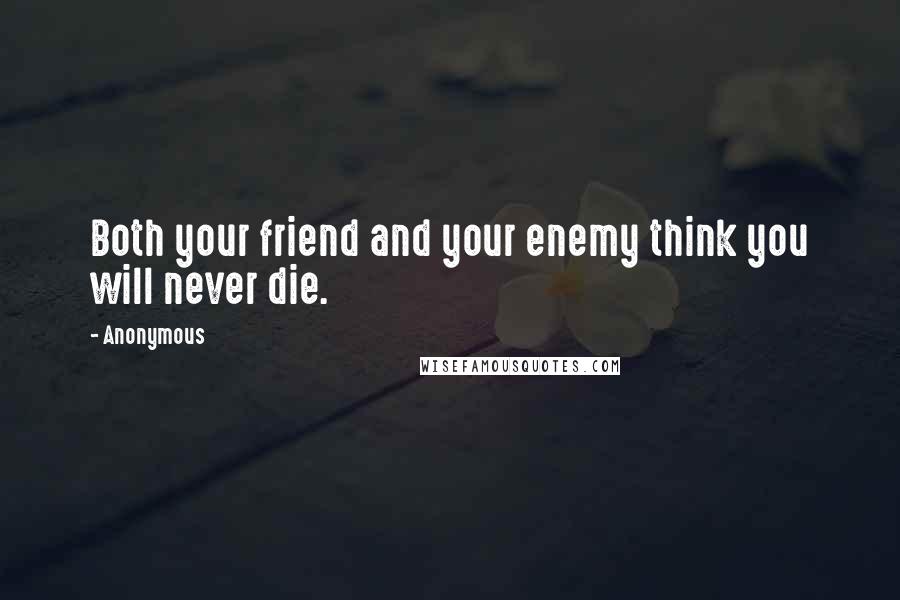 Anonymous Quotes: Both your friend and your enemy think you will never die.