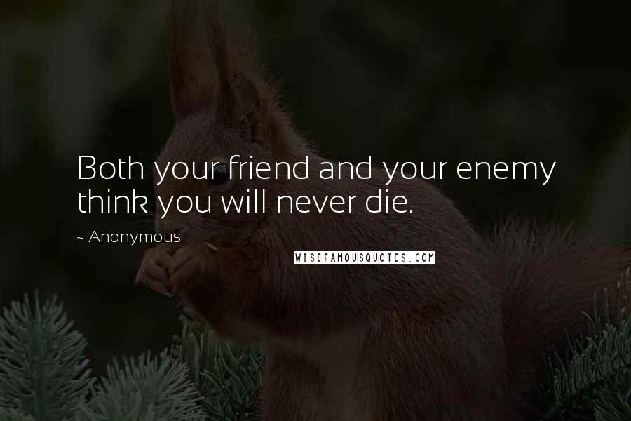 Anonymous Quotes: Both your friend and your enemy think you will never die.