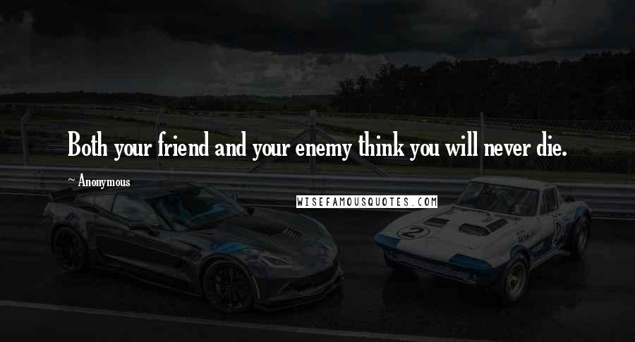 Anonymous Quotes: Both your friend and your enemy think you will never die.