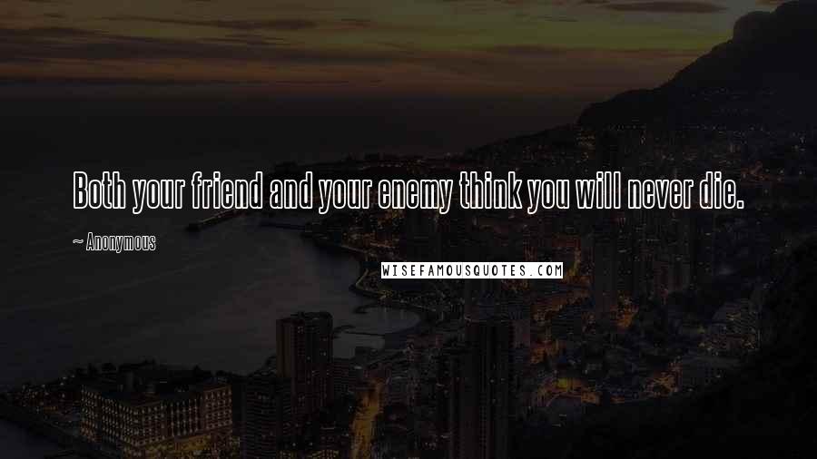 Anonymous Quotes: Both your friend and your enemy think you will never die.