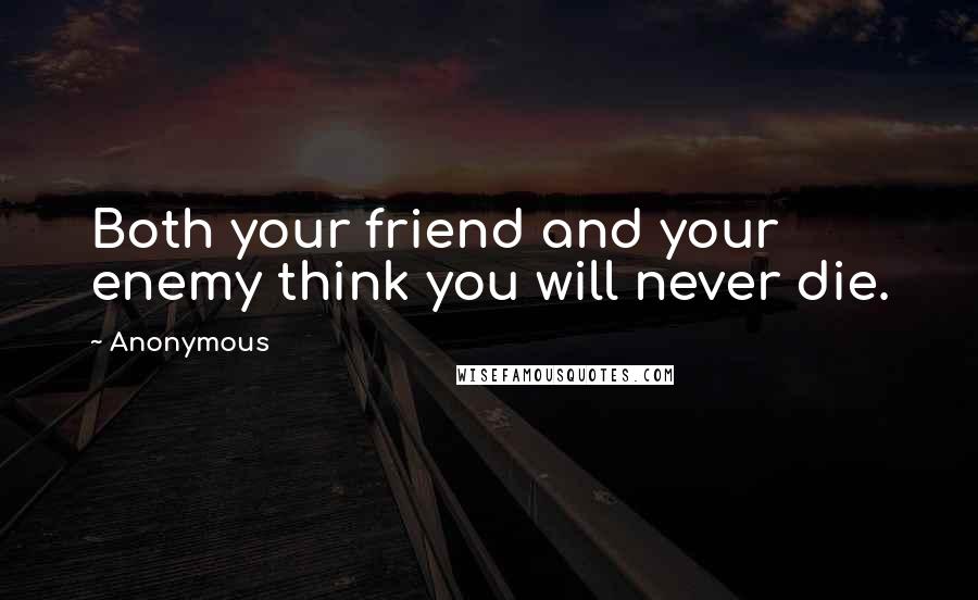 Anonymous Quotes: Both your friend and your enemy think you will never die.