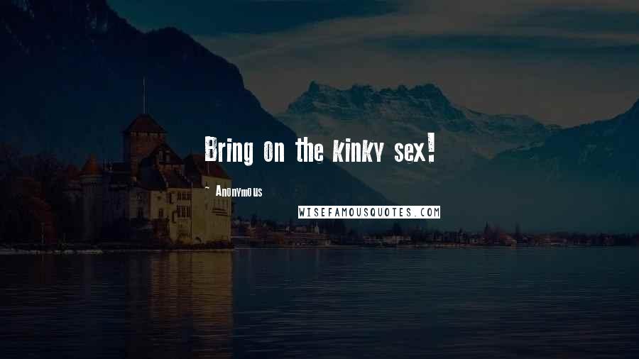 Anonymous Quotes: Bring on the kinky sex!