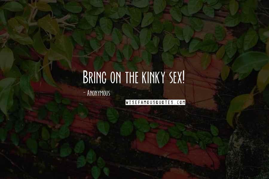 Anonymous Quotes: Bring on the kinky sex!