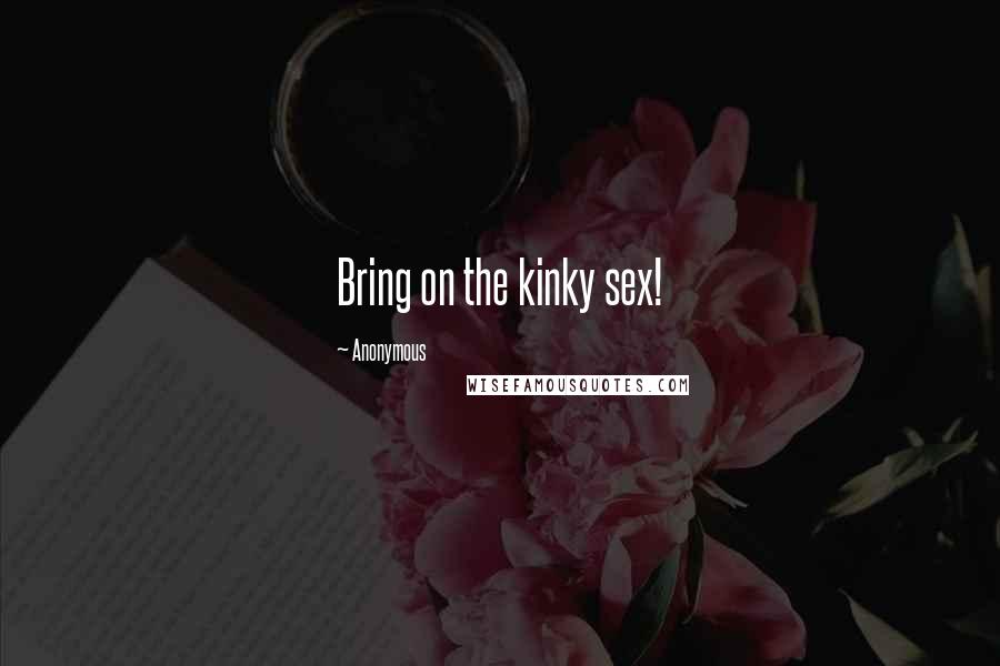 Anonymous Quotes: Bring on the kinky sex!