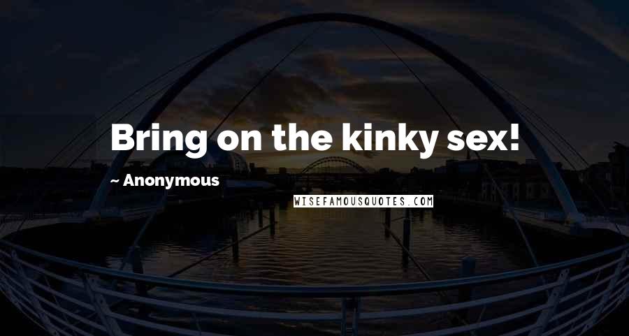 Anonymous Quotes: Bring on the kinky sex!