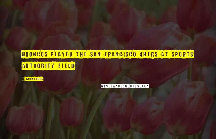 Anonymous Quotes: Broncos played the San Francisco 49ers at Sports Authority Field