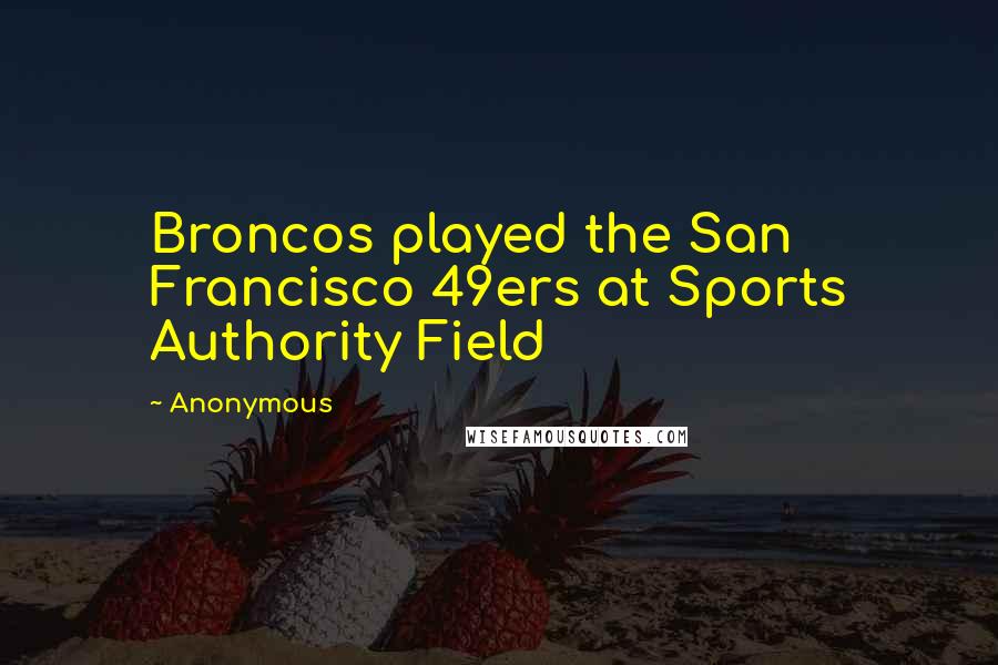 Anonymous Quotes: Broncos played the San Francisco 49ers at Sports Authority Field