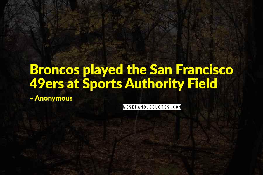 Anonymous Quotes: Broncos played the San Francisco 49ers at Sports Authority Field