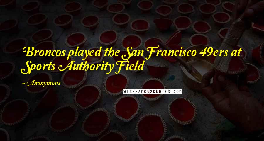 Anonymous Quotes: Broncos played the San Francisco 49ers at Sports Authority Field