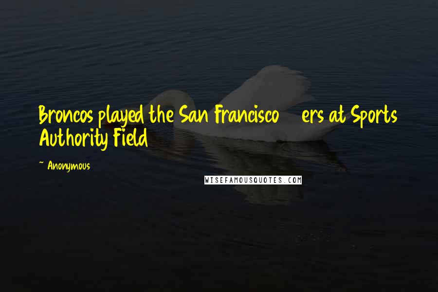 Anonymous Quotes: Broncos played the San Francisco 49ers at Sports Authority Field