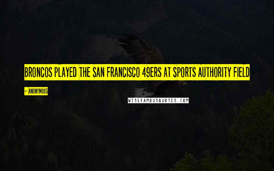 Anonymous Quotes: Broncos played the San Francisco 49ers at Sports Authority Field