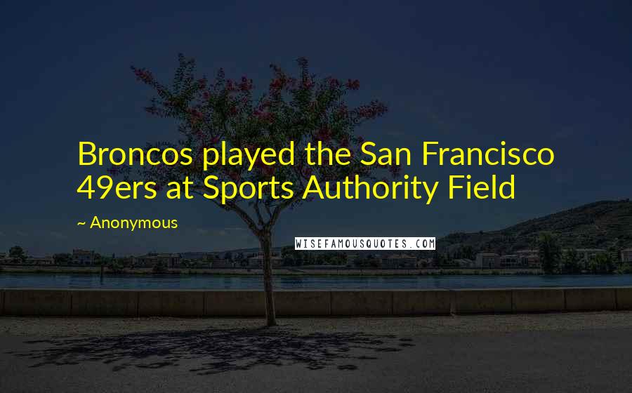 Anonymous Quotes: Broncos played the San Francisco 49ers at Sports Authority Field