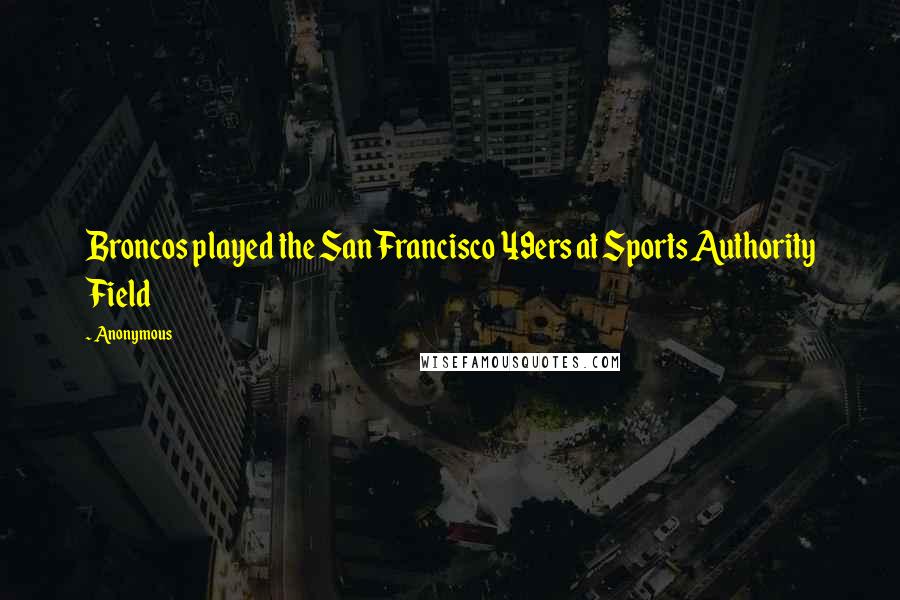 Anonymous Quotes: Broncos played the San Francisco 49ers at Sports Authority Field