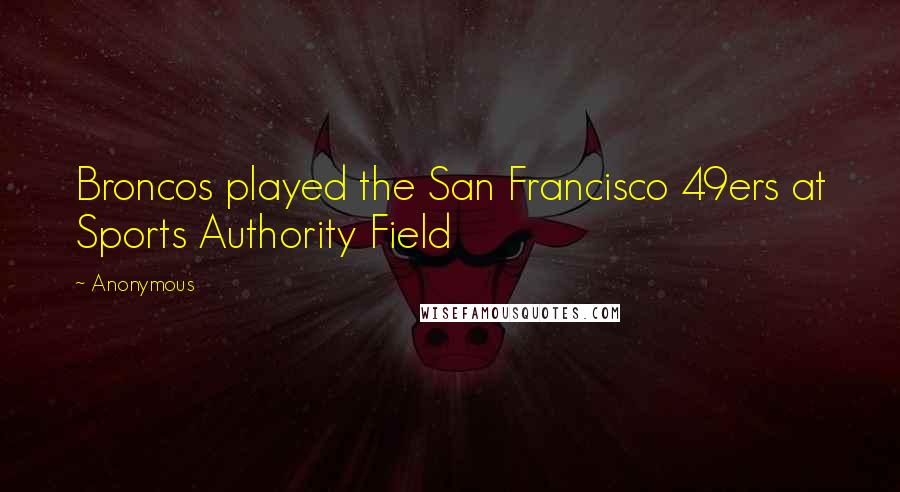 Anonymous Quotes: Broncos played the San Francisco 49ers at Sports Authority Field