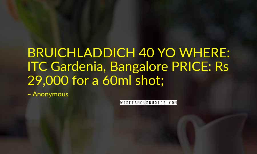 Anonymous Quotes: BRUICHLADDICH 40 YO WHERE: ITC Gardenia, Bangalore PRICE: Rs 29,000 for a 60ml shot;