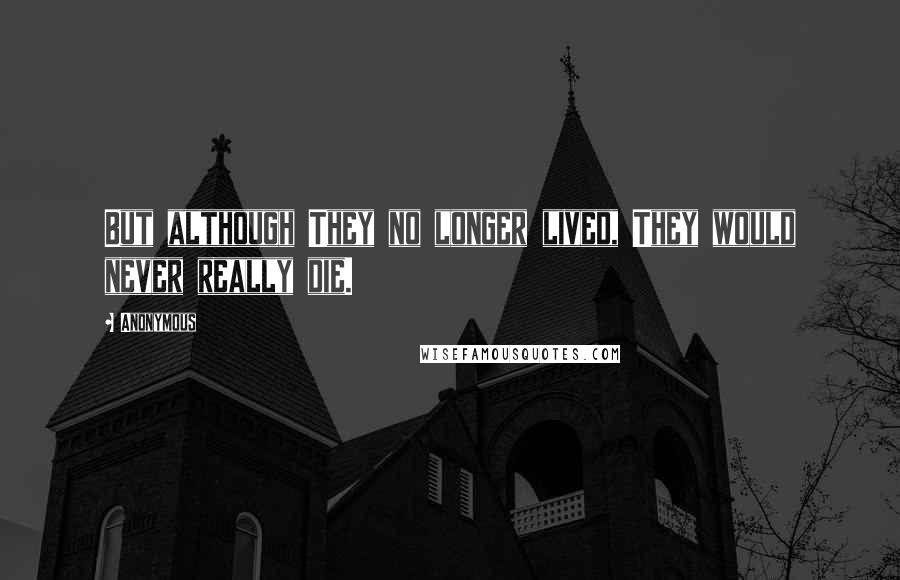 Anonymous Quotes: But although They no longer lived, They would never really die.