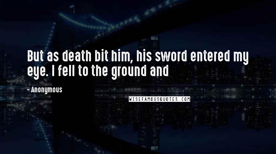 Anonymous Quotes: But as death bit him, his sword entered my eye. I fell to the ground and