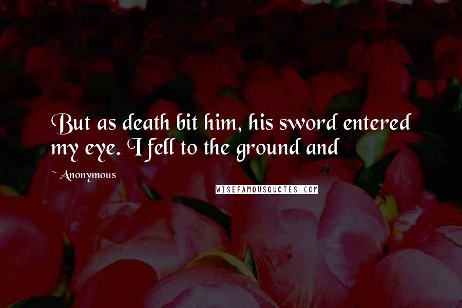 Anonymous Quotes: But as death bit him, his sword entered my eye. I fell to the ground and