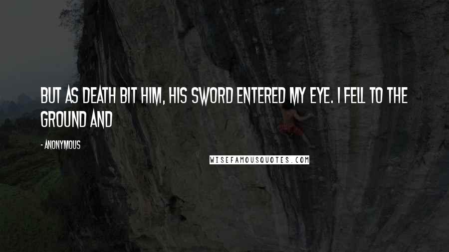 Anonymous Quotes: But as death bit him, his sword entered my eye. I fell to the ground and