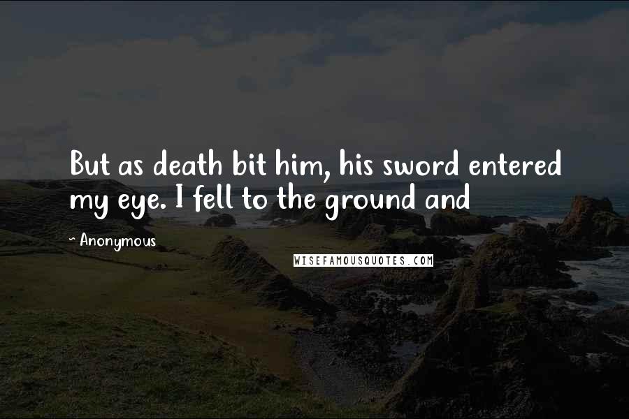 Anonymous Quotes: But as death bit him, his sword entered my eye. I fell to the ground and