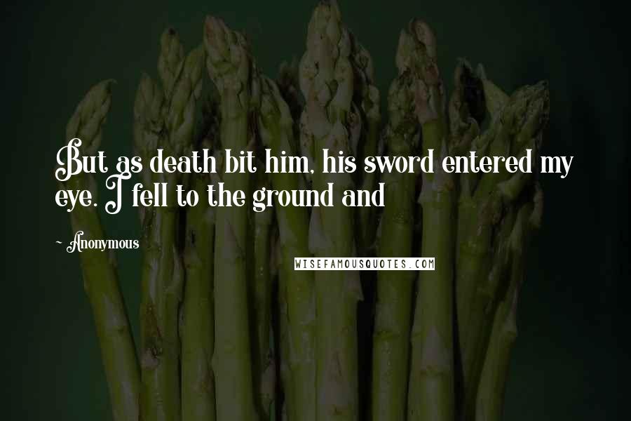 Anonymous Quotes: But as death bit him, his sword entered my eye. I fell to the ground and