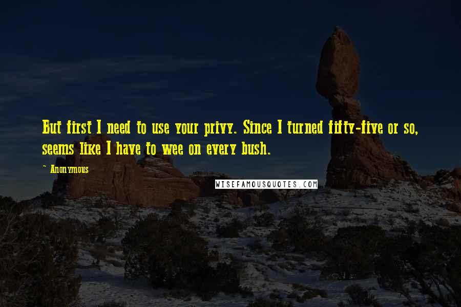 Anonymous Quotes: But first I need to use your privy. Since I turned fifty-five or so, seems like I have to wee on every bush.