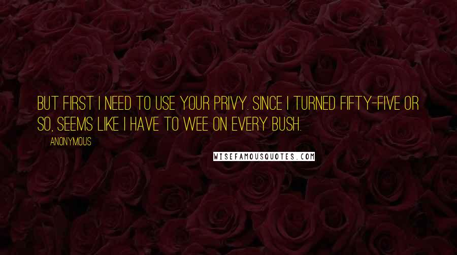 Anonymous Quotes: But first I need to use your privy. Since I turned fifty-five or so, seems like I have to wee on every bush.