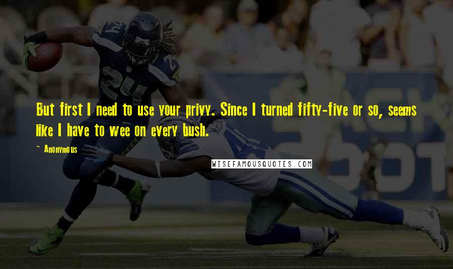 Anonymous Quotes: But first I need to use your privy. Since I turned fifty-five or so, seems like I have to wee on every bush.