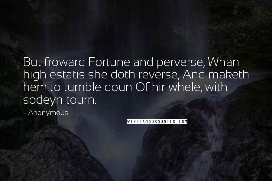 Anonymous Quotes: But froward Fortune and perverse, Whan high estatis she doth reverse, And maketh hem to tumble doun Of hir whele, with sodeyn tourn.