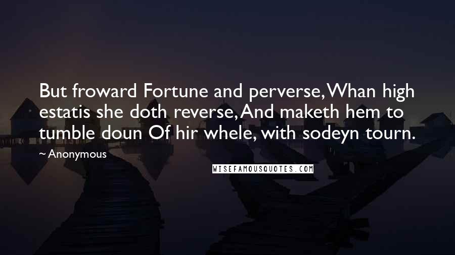 Anonymous Quotes: But froward Fortune and perverse, Whan high estatis she doth reverse, And maketh hem to tumble doun Of hir whele, with sodeyn tourn.