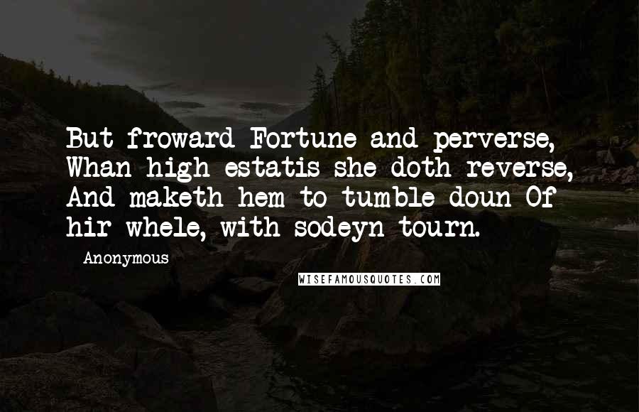 Anonymous Quotes: But froward Fortune and perverse, Whan high estatis she doth reverse, And maketh hem to tumble doun Of hir whele, with sodeyn tourn.