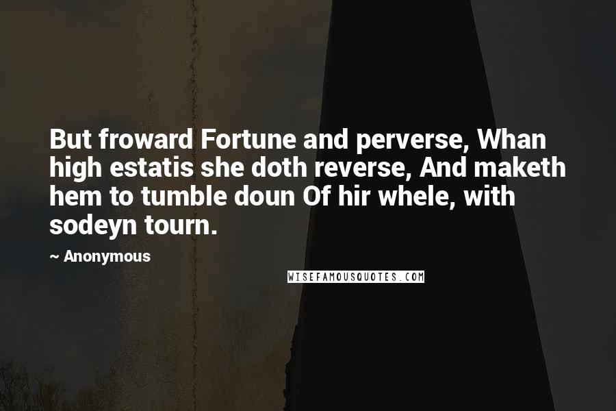 Anonymous Quotes: But froward Fortune and perverse, Whan high estatis she doth reverse, And maketh hem to tumble doun Of hir whele, with sodeyn tourn.