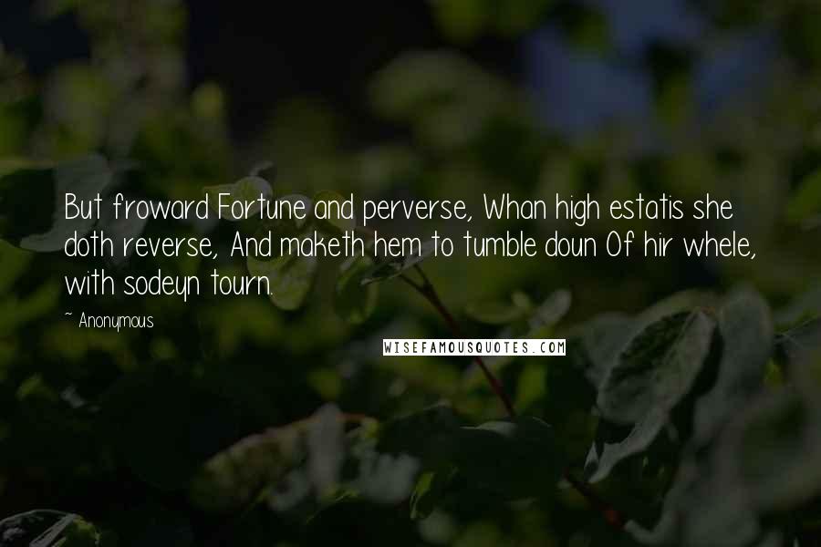 Anonymous Quotes: But froward Fortune and perverse, Whan high estatis she doth reverse, And maketh hem to tumble doun Of hir whele, with sodeyn tourn.
