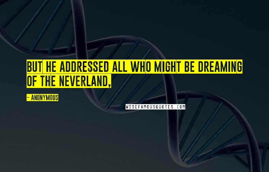 Anonymous Quotes: But he addressed all who might be dreaming of the Neverland,