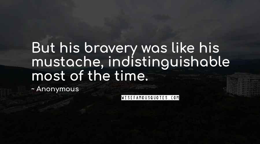 Anonymous Quotes: But his bravery was like his mustache, indistinguishable most of the time.