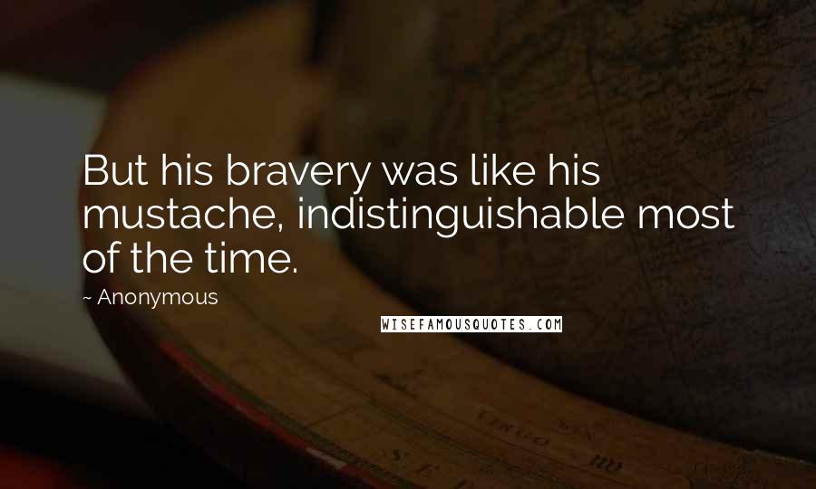 Anonymous Quotes: But his bravery was like his mustache, indistinguishable most of the time.