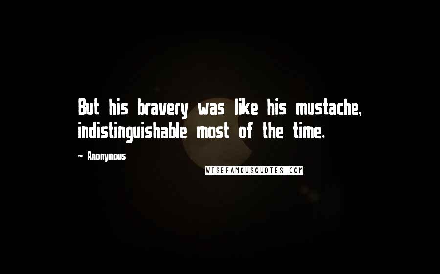 Anonymous Quotes: But his bravery was like his mustache, indistinguishable most of the time.